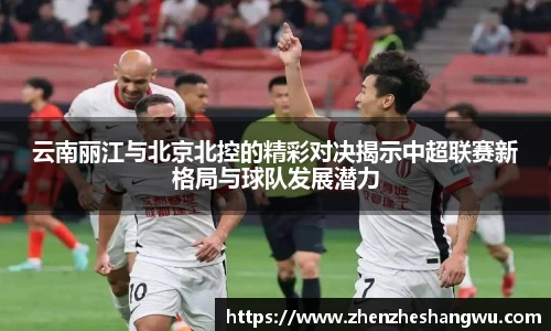 云南丽江与北京北控的精彩对决揭示中超联赛新格局与球队发展潜力