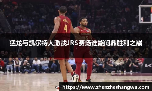 猛龙与凯尔特人激战JRS赛场谁能问鼎胜利之巅