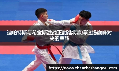 迪帕特斯与希金斯激战正酣谁将赢得这场巅峰对决的荣耀