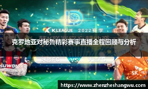 克罗地亚对秘鲁精彩赛事直播全程回顾与分析