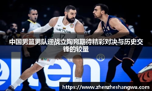 中国男篮男队迎战立陶宛期待精彩对决与历史交锋的较量