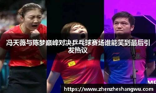 冯天薇与陈梦巅峰对决乒乓球赛场谁能笑到最后引发热议