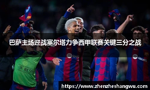 巴萨主场迎战塞尔塔力争西甲联赛关键三分之战