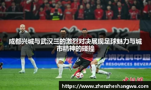 成都兴城与武汉三的激烈对决展现足球魅力与城市精神的碰撞