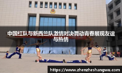 中国红队与新西兰队激情对决舞动青春展现友谊与热情