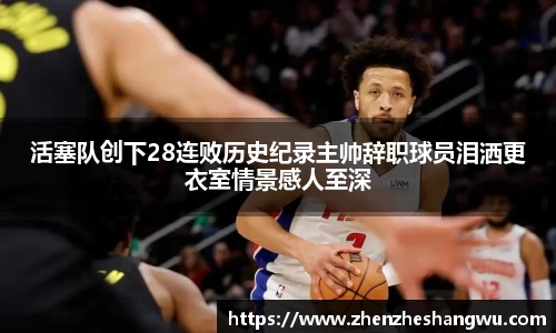 活塞队创下28连败历史纪录主帅辞职球员泪洒更衣室情景感人至深