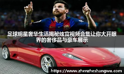 足球明星奢华生活揭秘炫富视频合集让你大开眼界的奢侈品与豪车展示