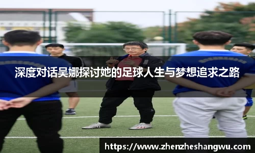 深度对话吴娜探讨她的足球人生与梦想追求之路