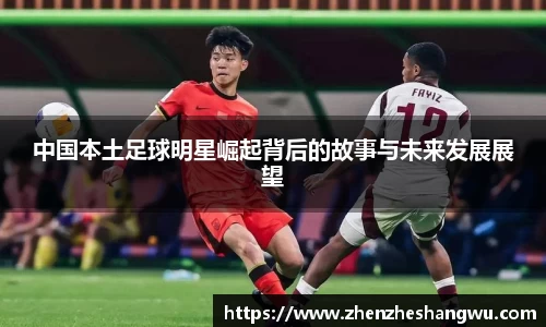 中国本土足球明星崛起背后的故事与未来发展展望