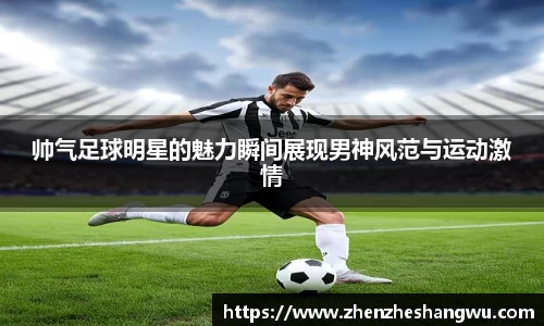 帅气足球明星的魅力瞬间展现男神风范与运动激情