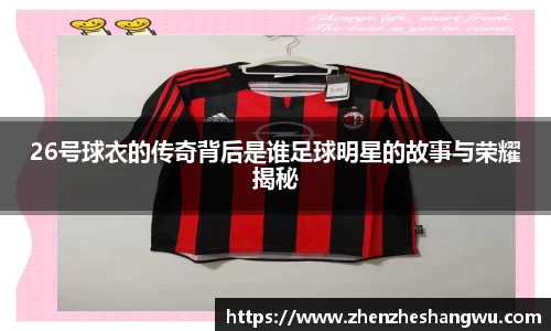 26号球衣的传奇背后是谁足球明星的故事与荣耀揭秘
