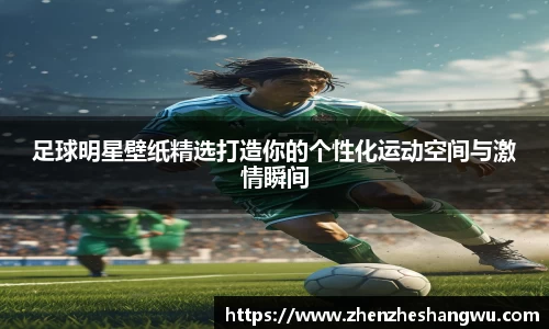 足球明星壁纸精选打造你的个性化运动空间与激情瞬间