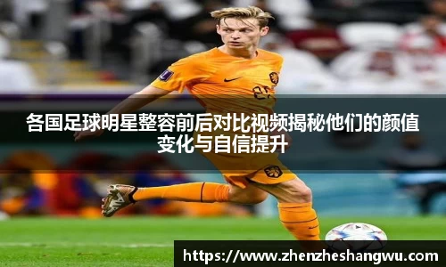 各国足球明星整容前后对比视频揭秘他们的颜值变化与自信提升